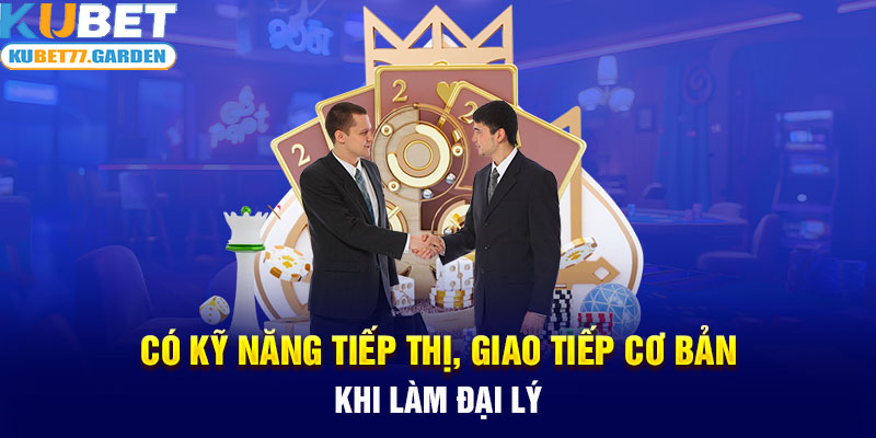 Có kỹ năng tiếp thị, giao tiếp cơ bản khi làm đại lý