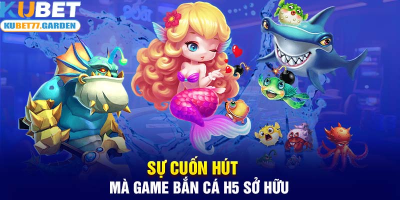 Sự cuốn hút mà game bắn cá H5 sở hữu